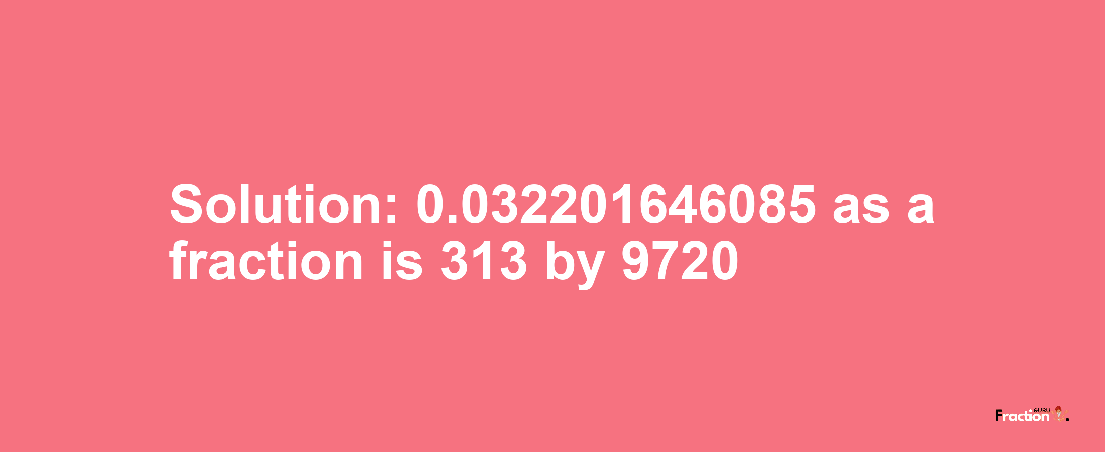Solution:0.032201646085 as a fraction is 313/9720